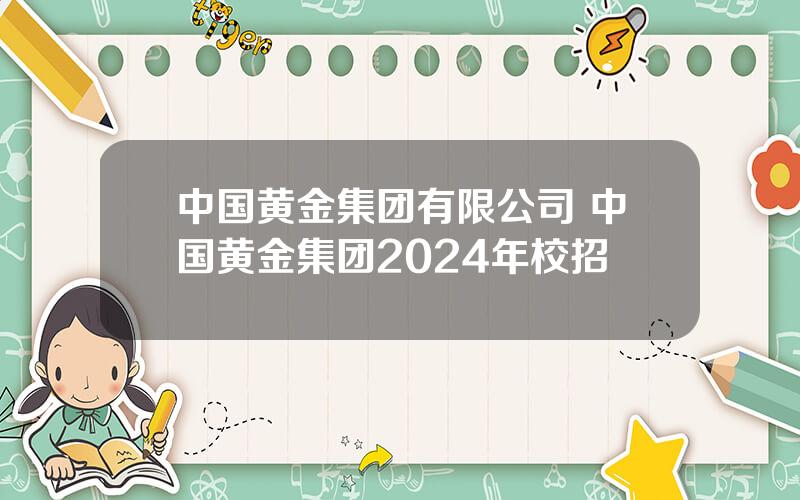 中国黄金集团有限公司 中国黄金集团2024年校招